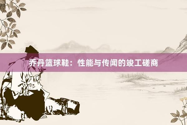 乔丹篮球鞋：性能与传闻的竣工磋商