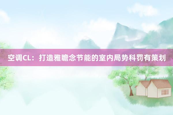 空调CL：打造雅瞻念节能的室内局势科罚有策划