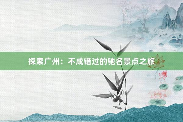 探索广州：不成错过的驰名景点之旅